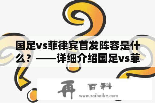 国足vs菲律宾首发阵容是什么？——详细介绍国足vs菲律宾比赛首发阵容