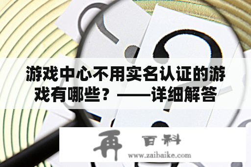 游戏中心不用实名认证的游戏有哪些？——详细解答