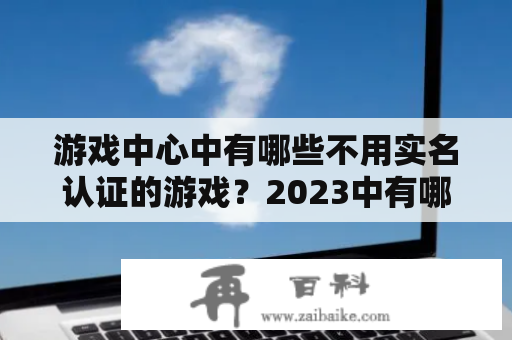 游戏中心中有哪些不用实名认证的游戏？2023中有哪些游戏中心不用实名认证的游戏？