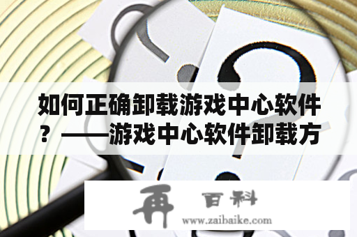 如何正确卸载游戏中心软件？——游戏中心软件卸载方法详解