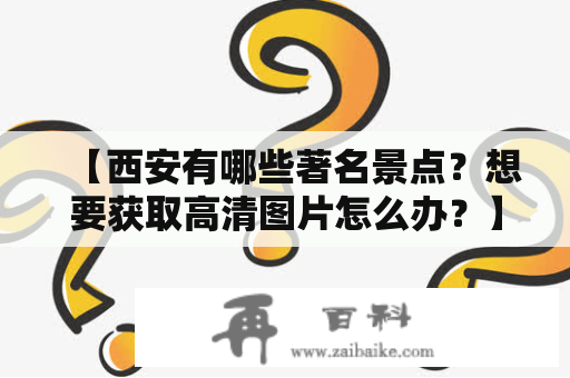 【西安有哪些著名景点？想要获取高清图片怎么办？】在搜索引擎中输入“西安景点图片”或“西安景点图片高清”，可以轻松获得大量相关信息。以下是一些著名景点及其图片：