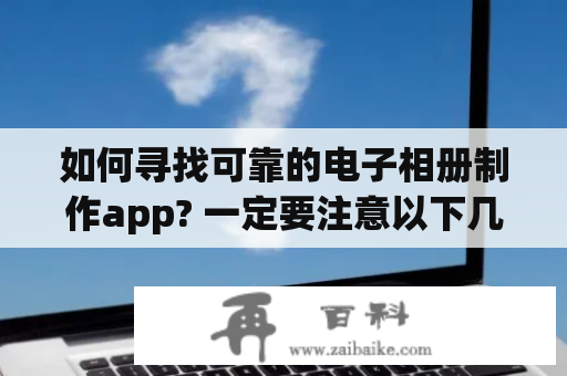 如何寻找可靠的电子相册制作app? 一定要注意以下几点！