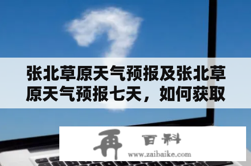 张北草原天气预报及张北草原天气预报七天，如何获取最准确的信息？