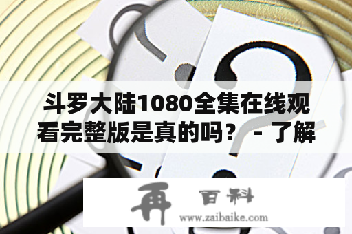 斗罗大陆1080全集在线观看完整版是真的吗？ - 了解斗罗大陆1080全集在线观看及其可靠性