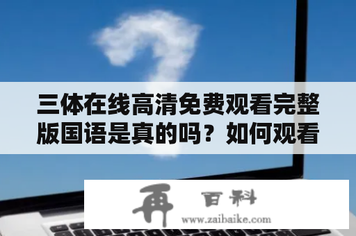 三体在线高清免费观看完整版国语是真的吗？如何观看？三体在线高清免费观看完整版国语的播放平台有哪些？有没有需要付费的地方？