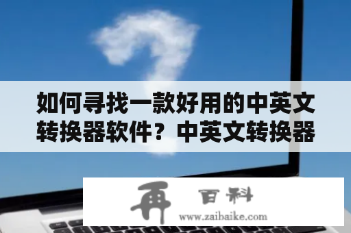 如何寻找一款好用的中英文转换器软件？中英文转换器软件是一种方便实用的软件，可以将我们平时所用的中文和英文相互转换。但在众多的转换器软件中，如何找到一款适合自己的软件呢？