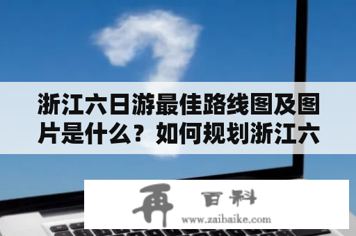 浙江六日游最佳路线图及图片是什么？如何规划浙江六日游最佳路线？