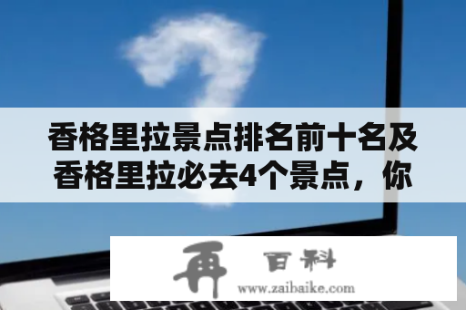 香格里拉景点排名前十名及香格里拉必去4个景点，你知道吗？