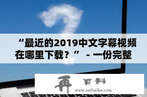 “最近的2019中文字幕视频在哪里下载？” - 一份完整的指南