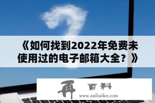 《如何找到2022年免费未使用过的电子邮箱大全？》