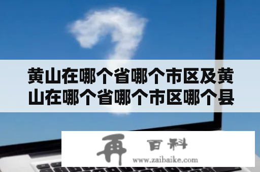 黄山在哪个省哪个市区及黄山在哪个省哪个市区哪个县？