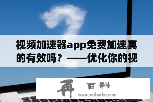 视频加速器app免费加速真的有效吗？——优化你的视频卡顿问题