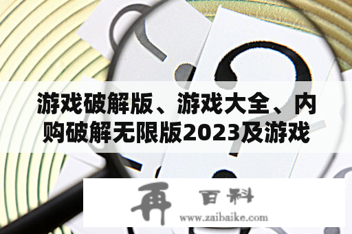 游戏破解版、游戏大全、内购破解无限版2023及游戏破解版、游戏大全、内购破解无限版2018，哪里可以下载？