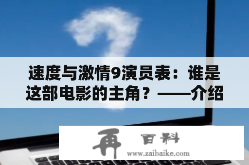 速度与激情9演员表：谁是这部电影的主角？——介绍速度与激情9的演员表和角色