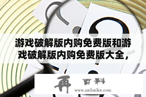 游戏破解版内购免费版和游戏破解版内购免费版大全，哪里可以下载？