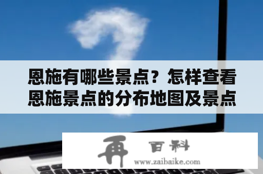 恩施有哪些景点？怎样查看恩施景点的分布地图及景点距离？