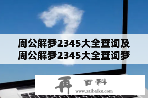 周公解梦2345大全查询及周公解梦2345大全查询梦2345原版：怎么查询周公解梦2345大全？