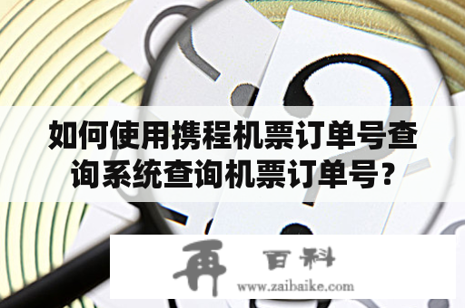 如何使用携程机票订单号查询系统查询机票订单号？