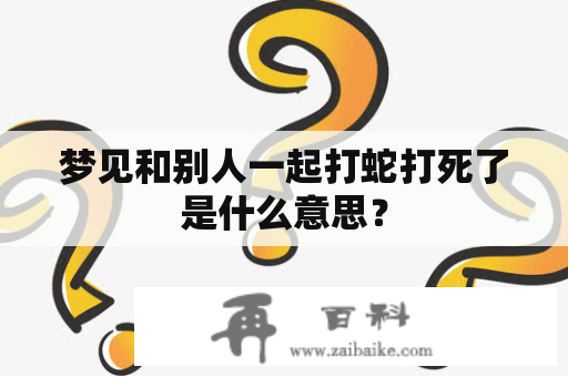 梦见和别人一起打蛇打死了是什么意思？