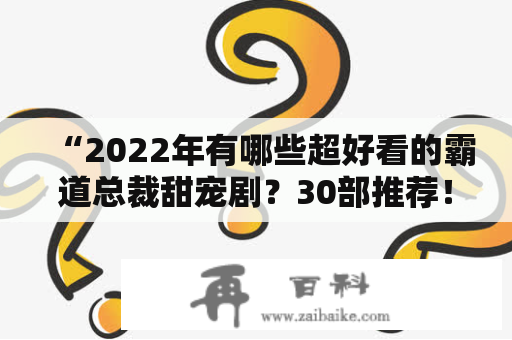 “2022年有哪些超好看的霸道总裁甜宠剧？30部推荐！”