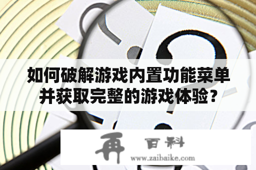 如何破解游戏内置功能菜单并获取完整的游戏体验？