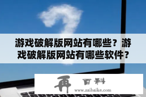 游戏破解版网站有哪些？游戏破解版网站有哪些软件？