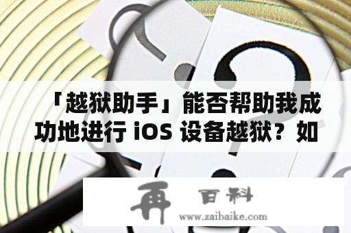 「越狱助手」能否帮助我成功地进行 iOS 设备越狱？如何使用「越狱助手」完成 iOS 越狱安装？