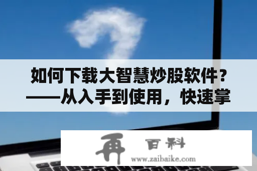 如何下载大智慧炒股软件？——从入手到使用，快速掌握！