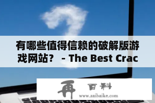 有哪些值得信赖的破解版游戏网站？ - The Best Cracked Game Websites Recommended