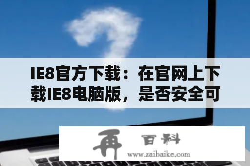 IE8官方下载：在官网上下载IE8电脑版，是否安全可靠？