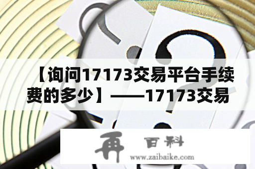 【询问17173交易平台手续费的多少】——17173交易平台手续费是多少？