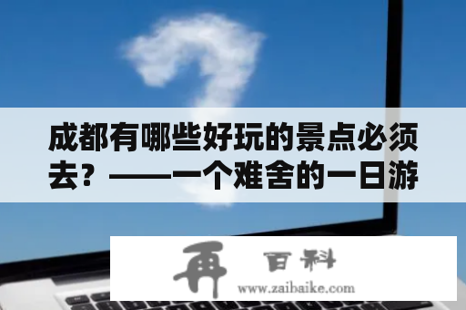 成都有哪些好玩的景点必须去？——一个难舍的一日游计划