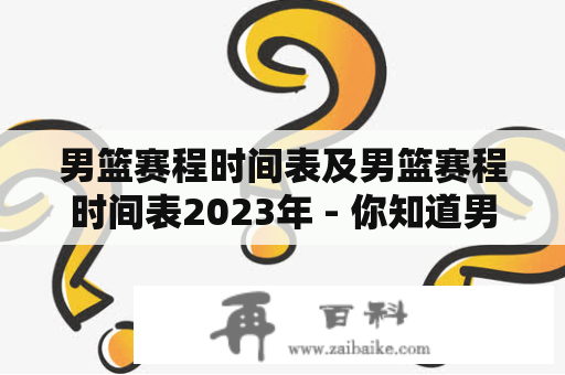 男篮赛程时间表及男篮赛程时间表2023年 - 你知道男篮赛程时间表及男篮赛程时间表2023年的详细信息吗？