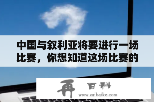 中国与叙利亚将要进行一场比赛，你想知道这场比赛的结果吗？中国对叙利亚比赛的比分结果将如何呢？那么现在就跟着我们一起来看看。