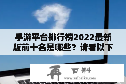 手游平台排行榜2022最新版前十名是哪些？请看以下详细介绍！