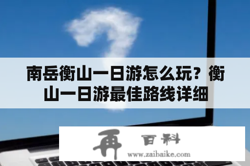 南岳衡山一日游怎么玩？衡山一日游最佳路线详细