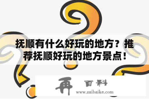 抚顺有什么好玩的地方？推荐抚顺好玩的地方景点！