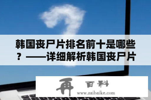 韩国丧尸片排名前十是哪些？——详细解析韩国丧尸片及其排名