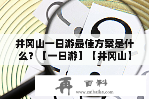 井冈山一日游最佳方案是什么？【一日游】【井冈山】【最佳方案】