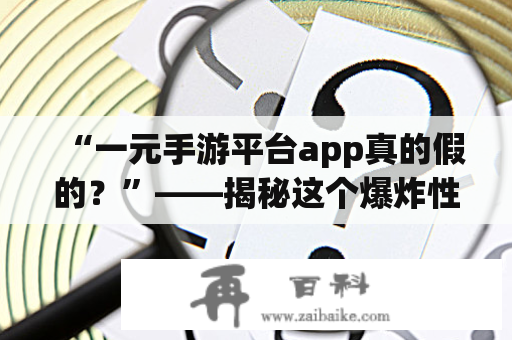 “一元手游平台app真的假的？”——揭秘这个爆炸性的谣言