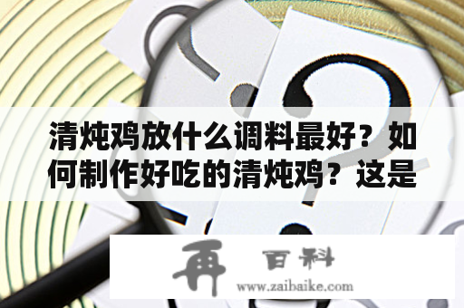 清炖鸡放什么调料最好？如何制作好吃的清炖鸡？这是不少人喜欢问的问题。下面将为大家详细介绍清炖鸡的制作方法及如何选择和搭配调料。