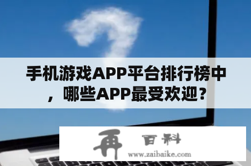 手机游戏APP平台排行榜中，哪些APP最受欢迎？