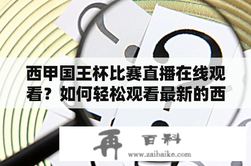 西甲国王杯比赛直播在线观看？如何轻松观看最新的西甲国王杯比赛？对于许多足球爱好者，这是一个热门话题。随着越来越多的人想要观看西甲国王杯比赛，现在有许多不同的方法可以轻松观看。这篇文章将向您介绍如何在线观看西甲国王杯比赛，同时解释一些您需要知道的重要信息。