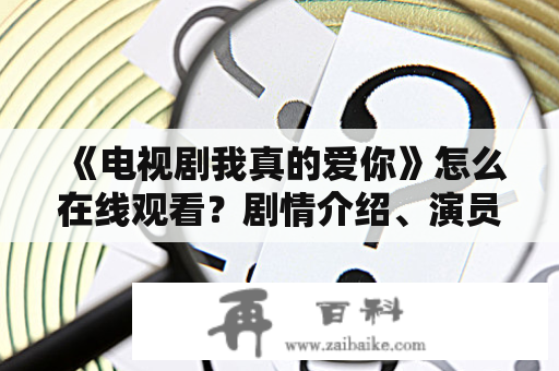 《电视剧我真的爱你》怎么在线观看？剧情介绍、演员阵容，一一揭秘！