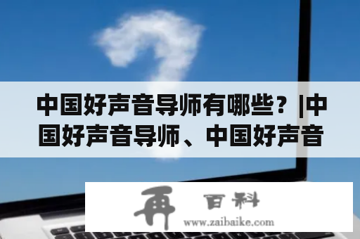 中国好声音导师有哪些？|中国好声音导师、中国好声音导师名单、好声音导师、选手、节目|