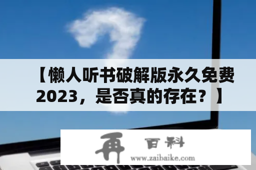 【懒人听书破解版永久免费2023，是否真的存在？】