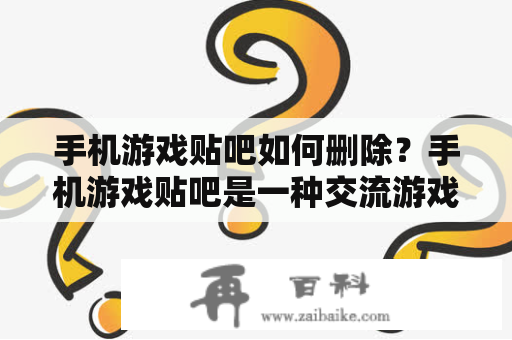 手机游戏贴吧如何删除？手机游戏贴吧是一种交流游戏信息和心得的社区平台，但有时候我们可能需要删除一些无用的或者敏感的贴子或者贴吧本身。那么该如何操作呢？