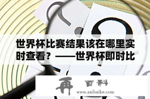 世界杯比赛结果该在哪里实时查看？——世界杯即时比分直播及实时比分表详解