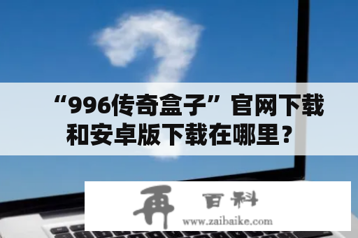 “996传奇盒子”官网下载和安卓版下载在哪里？