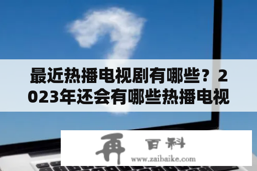 最近热播电视剧有哪些？2023年还会有哪些热播电视剧？